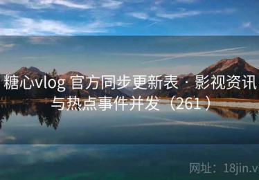 糖心vlog 官方同步更新表 · 影视资讯与热点事件并发（261 ）