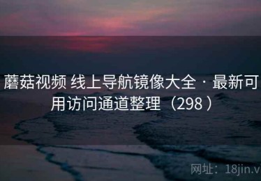 蘑菇视频 线上导航镜像大全 · 最新可用访问通道整理（298 ）