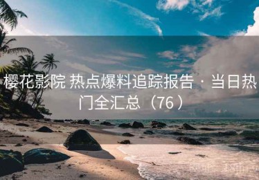 樱花影院 热点爆料追踪报告 · 当日热门全汇总（76 ）