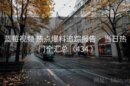 蓝莓视频 热点爆料追踪报告 · 当日热门全汇总（434 ）