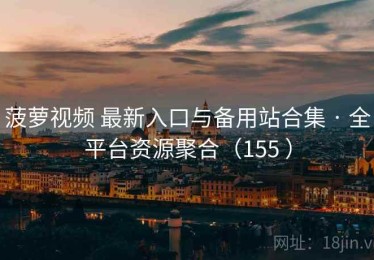 菠萝视频 最新入口与备用站合集 · 全平台资源聚合（155 ）