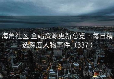 海角社区 全站资源更新总览 · 每日精选深度人物事件（337 ）