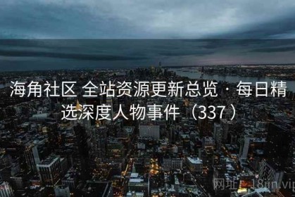 海角社区 全站资源更新总览 · 每日精选深度人物事件（337 ）