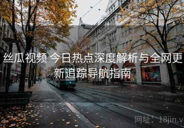 丝瓜视频 今日热点深度解析与全网更新追踪导航指南