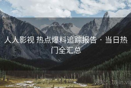 人人影视 热点爆料追踪报告 · 当日热门全汇总