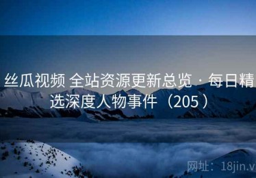 丝瓜视频 全站资源更新总览 · 每日精选深度人物事件（205 ）