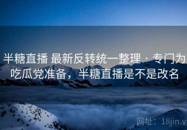 半糖直播 最新反转统一整理 · 专门为吃瓜党准备，半糖直播是不是改名