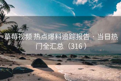 草莓视频 热点爆料追踪报告 · 当日热门全汇总（316 ）