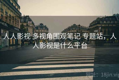 人人影视 多视角围观笔记 专题站，人人影视是什么平台