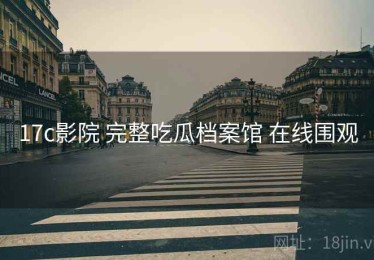 17c影院 完整吃瓜档案馆 在线围观