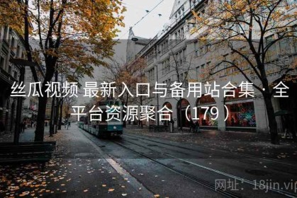 丝瓜视频 最新入口与备用站合集 · 全平台资源聚合（179 ）