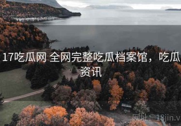 17吃瓜网 全网完整吃瓜档案馆，吃瓜资讯