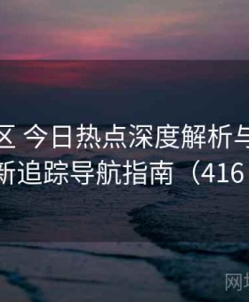 海角社区 今日热点深度解析与全网更新追踪导航指南（416 ）