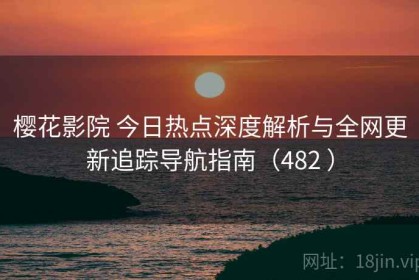 樱花影院 今日热点深度解析与全网更新追踪导航指南（482 ）