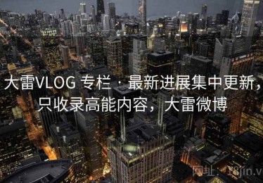 大雷VLOG 专栏 · 最新进展集中更新，只收录高能内容，大雷微博