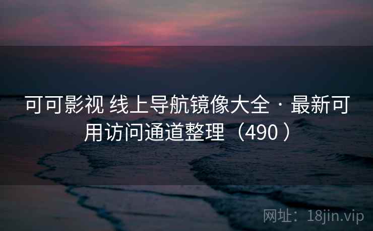 可可影视 线上导航镜像大全 · 最新可用访问通道整理（490 ）