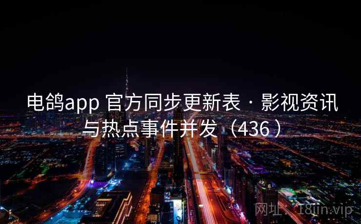 电鸽app 官方同步更新表 · 影视资讯与热点事件并发（436 ）