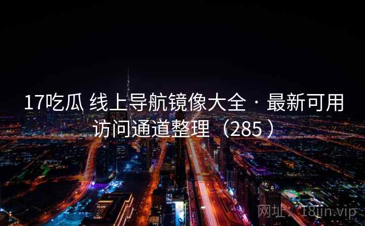 17吃瓜 线上导航镜像大全 · 最新可用访问通道整理（285 ）