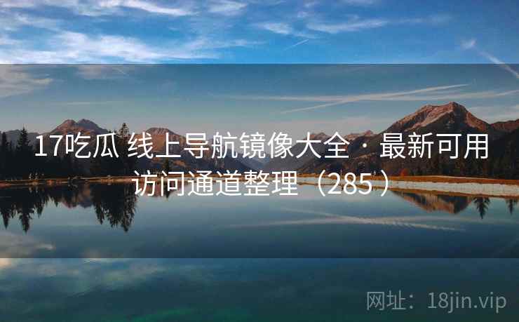 17吃瓜 线上导航镜像大全 · 最新可用访问通道整理（285 ）