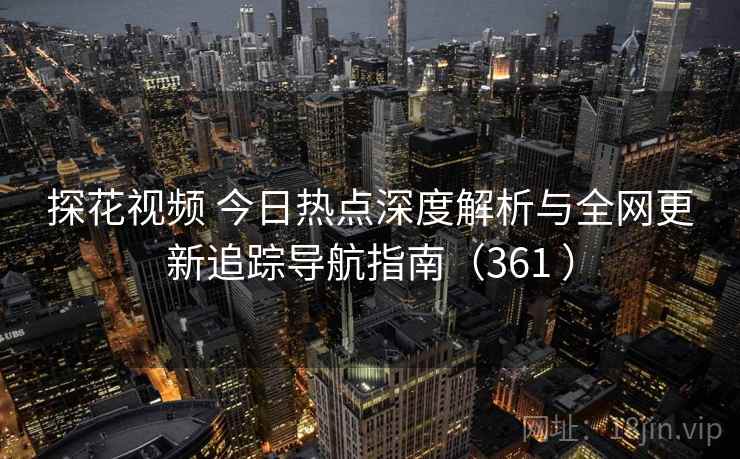 探花视频 今日热点深度解析与全网更新追踪导航指南（361 ）