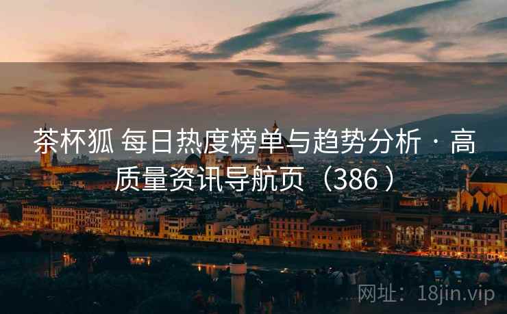 茶杯狐 每日热度榜单与趋势分析 · 高质量资讯导航页(386 ) 茶杯狐 每日热度榜单与趋势分析 · 高质量资讯导航页(386 )