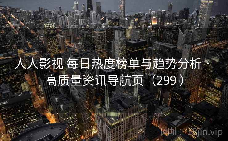 人人影视 每日热度榜单与趋势分析 · 高质量资讯导航页（299 ）