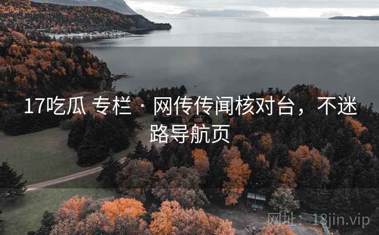 17吃瓜 专栏 · 网传传闻核对台，不迷路导航页