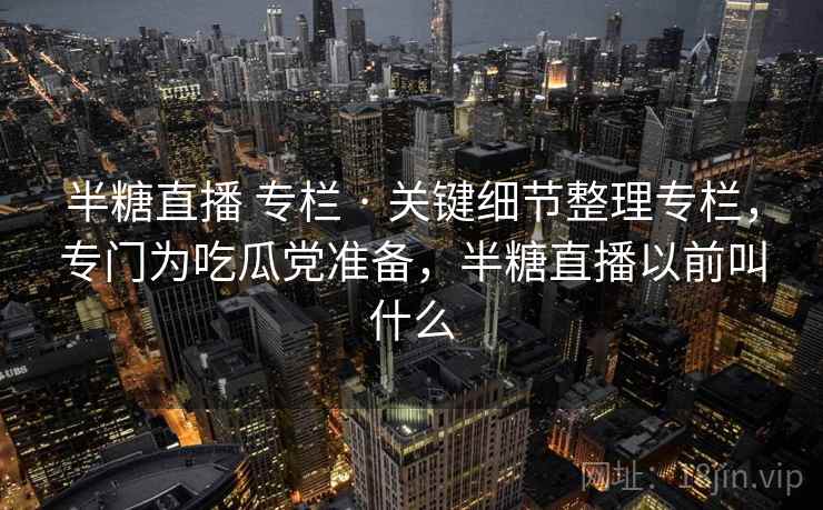 半糖直播 专栏 · 关键细节整理专栏，专门为吃瓜党准备，半糖直播以前叫什么