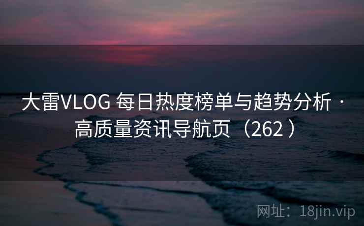 大雷VLOG 每日热度榜单与趋势分析 · 高质量资讯导航页（262 ）