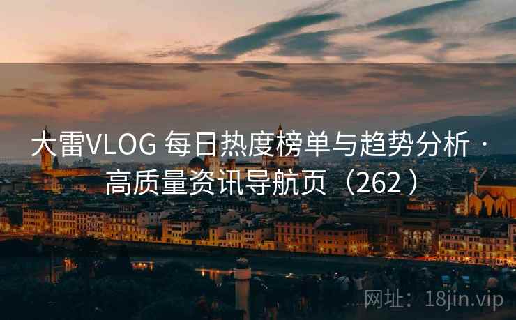 大雷VLOG 每日热度榜单与趋势分析 · 高质量资讯导航页（262 ）