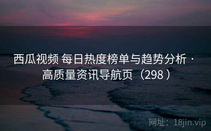 西瓜视频 每日热度榜单与趋势分析 · 高质量资讯导航页（298 ）