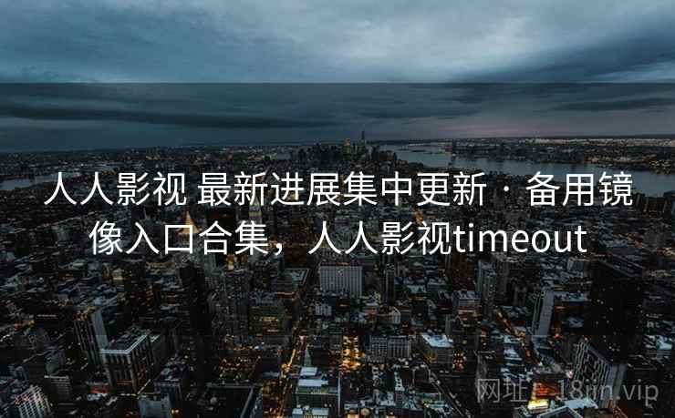 人人影视 最新进展集中更新 · 备用镜像入口合集，人人影视timeout