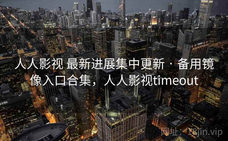 人人影视 最新进展集中更新 · 备用镜像入口合集，人人影视timeout