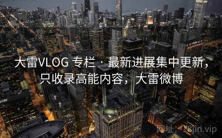 大雷VLOG 专栏 · 最新进展集中更新，只收录高能内容，大雷微博