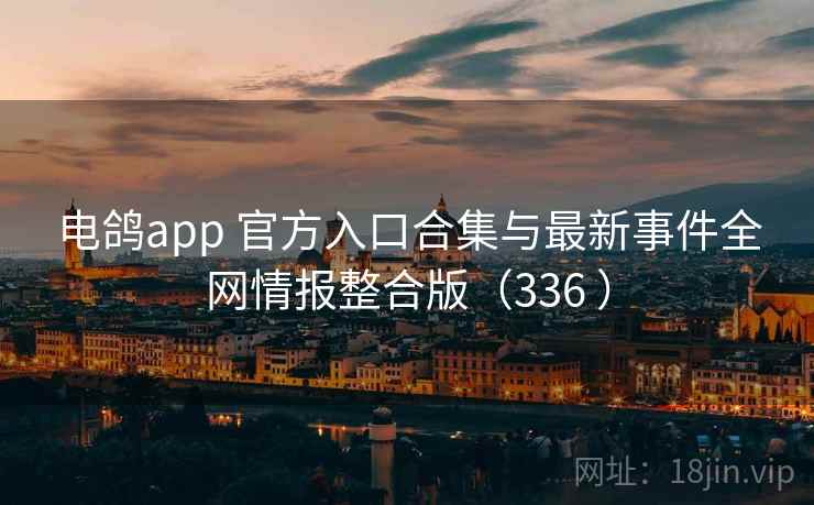 电鸽app 官方入口合集与最新事件全网情报整合版（336 ）