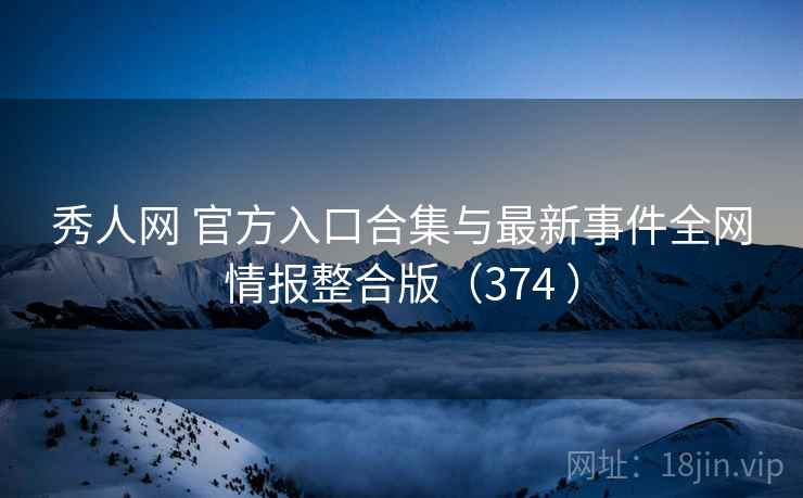 秀人网 官方入口合集与最新事件全网情报整合版（374 ）
