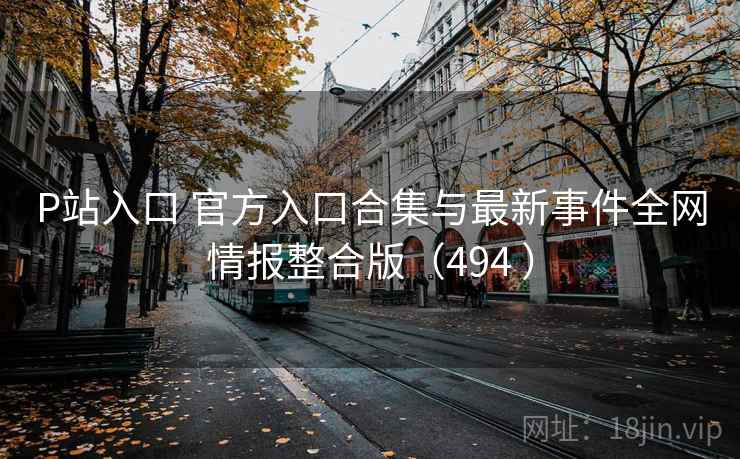 P站入口 官方入口合集与最新事件全网情报整合版（494 ）