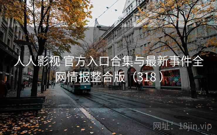 人人影视 官方入口合集与最新事件全网情报整合版（318 ）