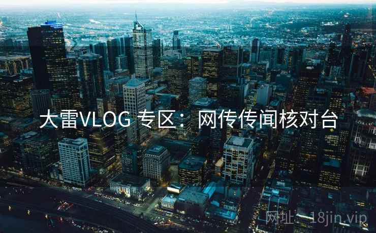 大雷VLOG 专区：网传传闻核对台