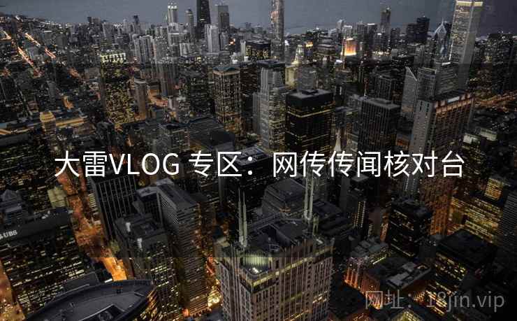 大雷VLOG 专区：网传传闻核对台