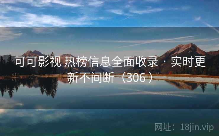 可可影视 热榜信息全面收录 · 实时更新不间断（306 ）