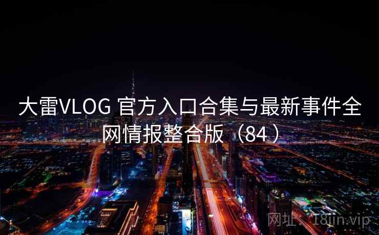 大雷VLOG 官方入口合集与最新事件全网情报整合版（84 ）