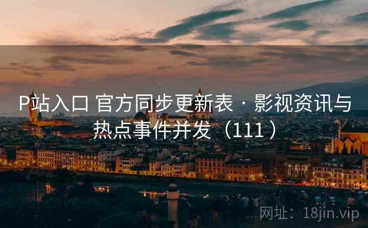P站入口 官方同步更新表 · 影视资讯与热点事件并发（111 ）