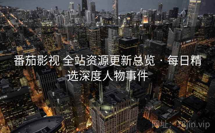 番茄影视 全站资源更新总览 · 每日精选深度人物事件 番茄影视 全站资源更新总览 · 每日精选深度人物事件