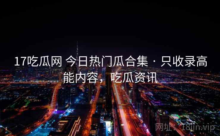 17吃瓜网 今日热门瓜合集 · 只收录高能内容，吃瓜资讯