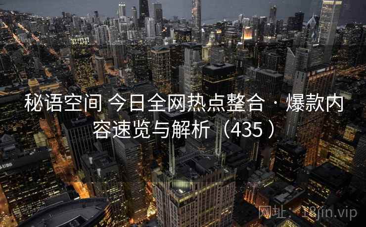 秘语空间 今日全网热点整合 · 爆款内容速览与解析（435 ）