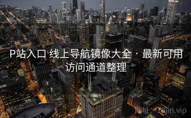 P站入口 线上导航镜像大全 · 最新可用访问通道整理