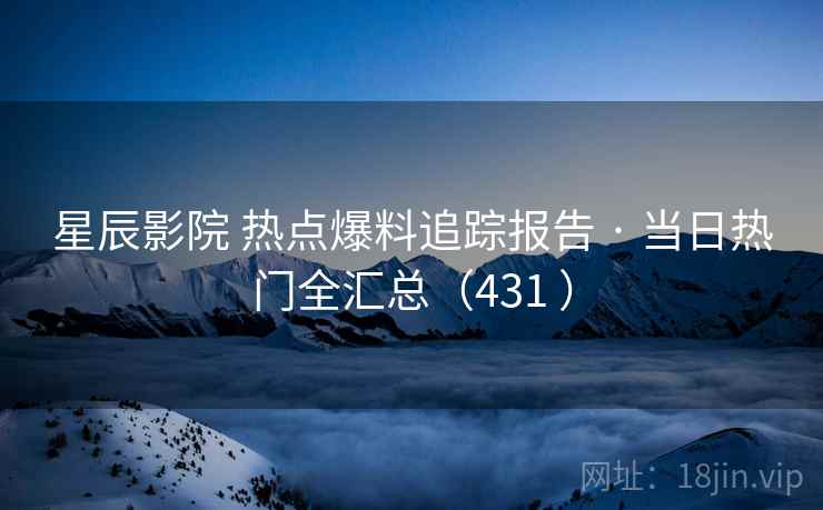 星辰影院 热点爆料追踪报告 · 当日热门全汇总（431 ）