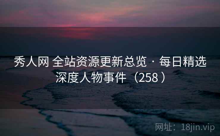 秀人网 全站资源更新总览 · 每日精选深度人物事件（258 ）