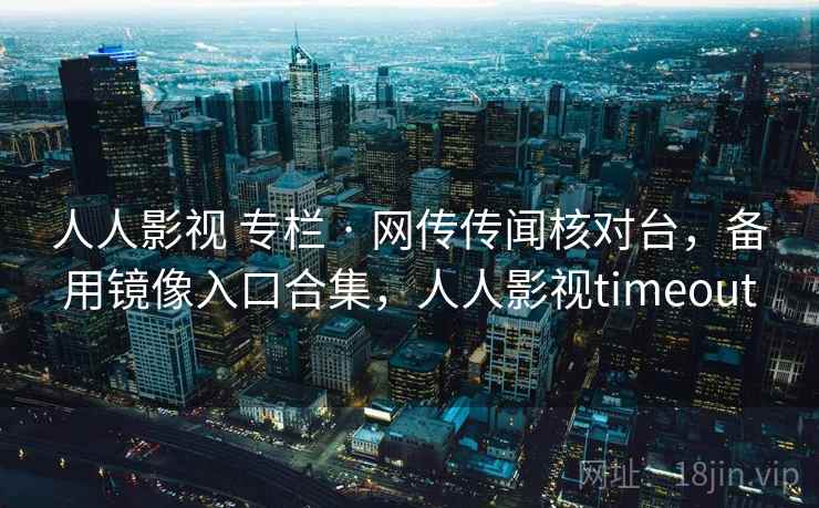 人人影视 专栏 · 网传传闻核对台，备用镜像入口合集，人人影视timeout